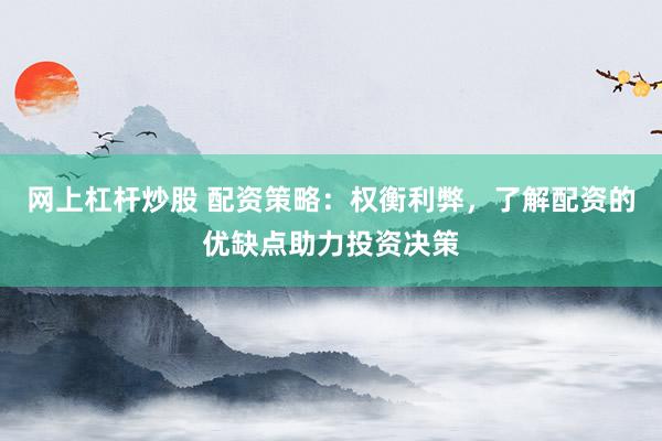 网上杠杆炒股 配资策略：权衡利弊，了解配资的优缺点助力投资决策