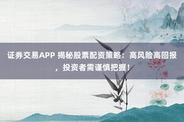证券交易APP 揭秘股票配资策略：高风险高回报，投资者需谨慎把握！