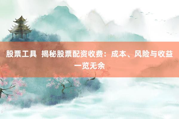 股票工具  揭秘股票配资收费：成本、风险与收益一览无余