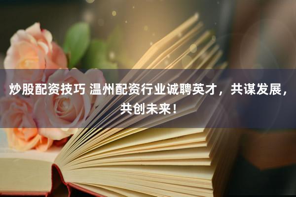炒股配资技巧 温州配资行业诚聘英才，共谋发展，共创未来！