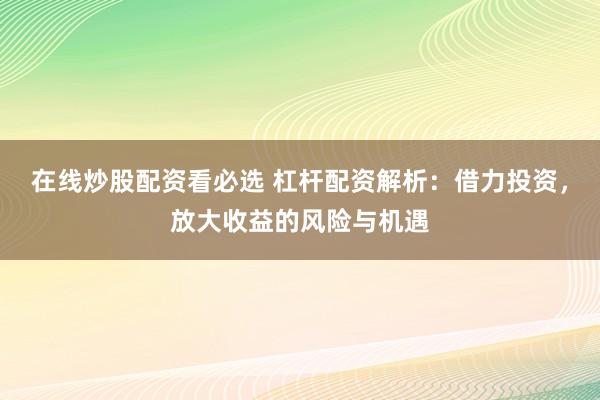 在线炒股配资看必选 杠杆配资解析：借力投资，放大收益的风险与机遇