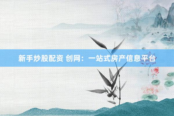 新手炒股配资 创网：一站式房产信息平台