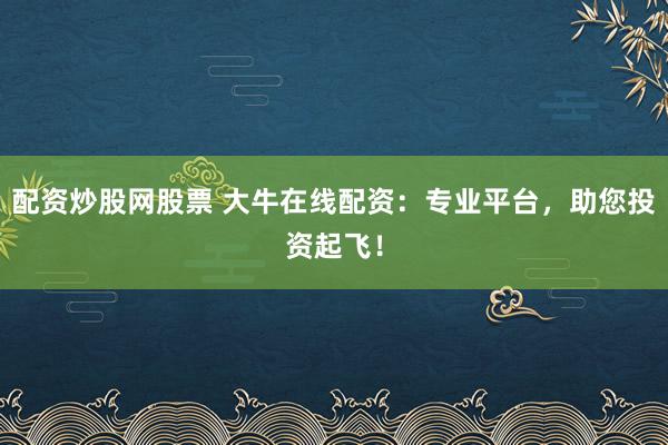 配资炒股网股票 大牛在线配资：专业平台，助您投资起飞！