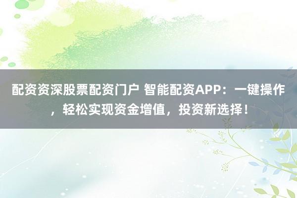 配资资深股票配资门户 智能配资APP：一键操作，轻松实现资金增值，投资新选择！