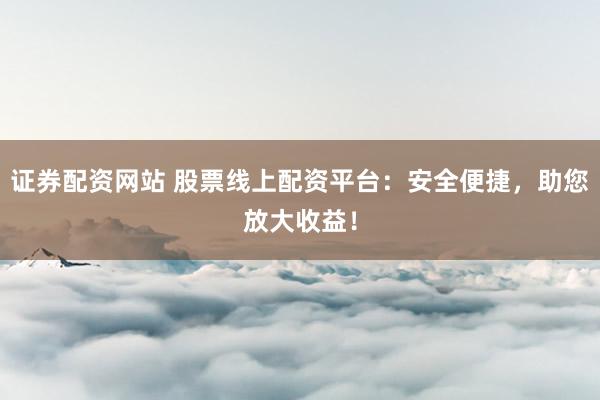 证券配资网站 股票线上配资平台：安全便捷，助您放大收益！