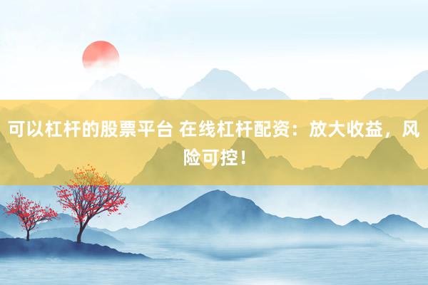 可以杠杆的股票平台 在线杠杆配资：放大收益，风险可控！