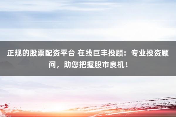 正规的股票配资平台 在线巨丰投顾：专业投资顾问，助您把握股市良机！