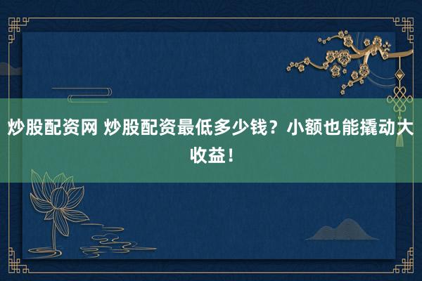炒股配资网 炒股配资最低多少钱？小额也能撬动大收益！