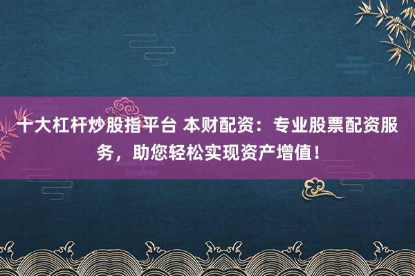 十大杠杆炒股指平台 本财配资：专业股票配资服务，助您轻松实现资产增值！