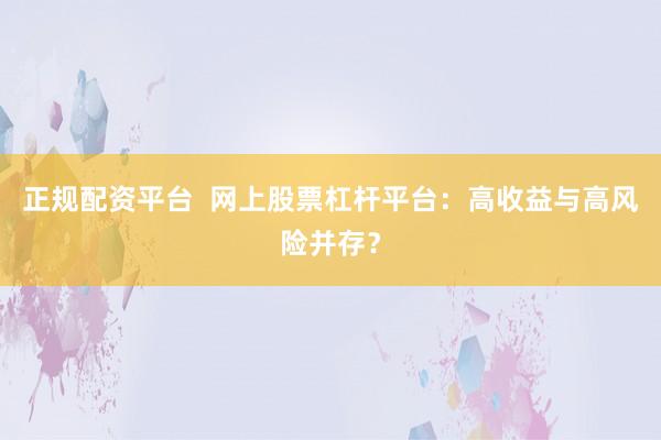 正规配资平台  网上股票杠杆平台：高收益与高风险并存？