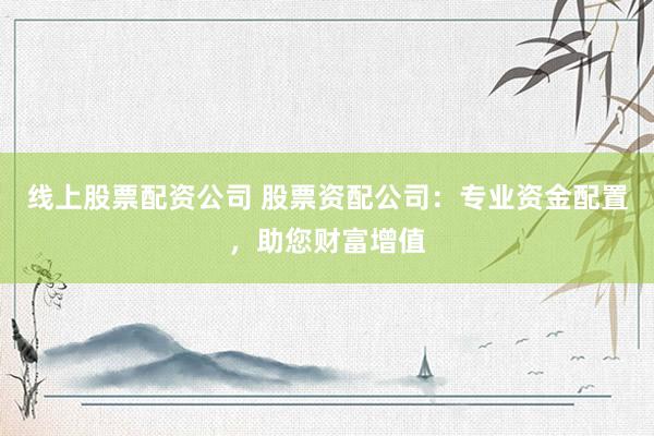 线上股票配资公司 股票资配公司：专业资金配置，助您财富增值