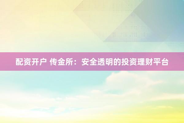 配资开户 传金所：安全透明的投资理财平台