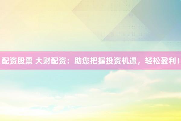 配资股票 大财配资：助您把握投资机遇，轻松盈利！