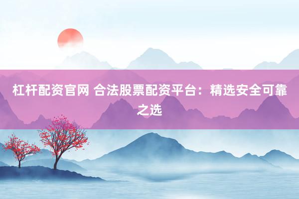 杠杆配资官网 合法股票配资平台：精选安全可靠之选