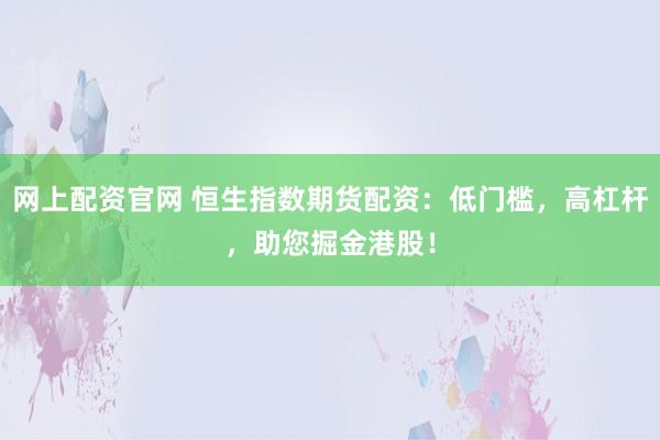 网上配资官网 恒生指数期货配资：低门槛，高杠杆，助您掘金港股！