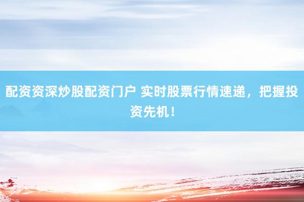 配资资深炒股配资门户 实时股票行情速递，把握投资先机！