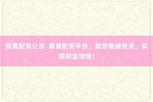 股票配资公司  靠谱配资平台，助您稳健投资，实现财富增值！