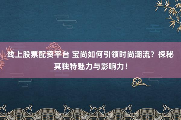 线上股票配资平台 宝尚如何引领时尚潮流？探秘其独特魅力与影响力！