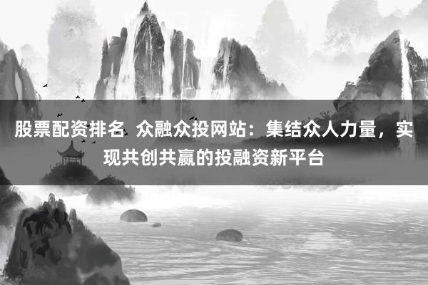 股票配资排名  众融众投网站：集结众人力量，实现共创共赢的投融资新平台