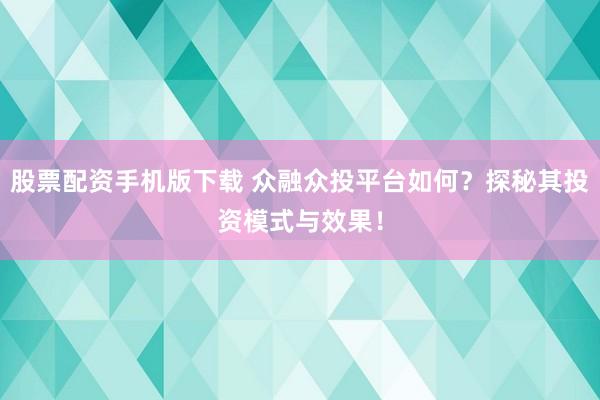 股票配资手机版下载 众融众投平台如何？探秘其投资模式与效果！