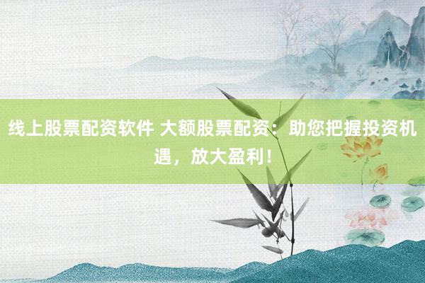 线上股票配资软件 大额股票配资：助您把握投资机遇，放大盈利！