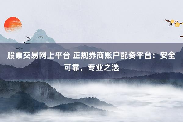 股票交易网上平台 正规券商账户配资平台：安全可靠，专业之选
