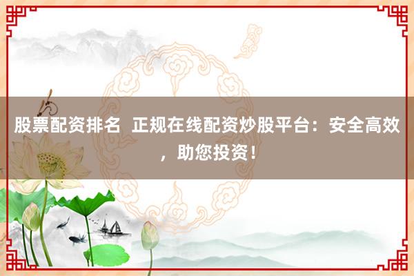 股票配资排名  正规在线配资炒股平台：安全高效，助您投资！