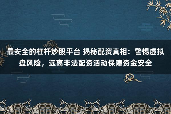 最安全的杠杆炒股平台 揭秘配资真相：警惕虚拟盘风险，远离非法配资活动保障资金安全