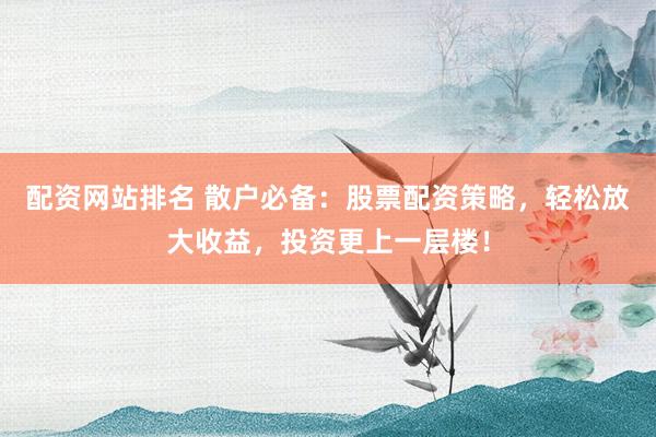 配资网站排名 散户必备：股票配资策略，轻松放大收益，投资更上一层楼！