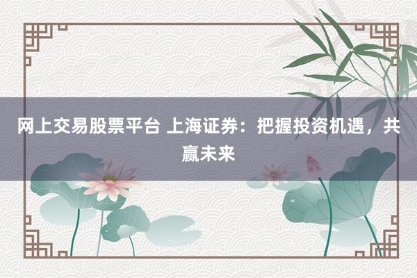 网上交易股票平台 上海证券：把握投资机遇，共赢未来