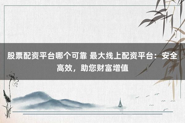 股票配资平台哪个可靠 最大线上配资平台：安全高效，助您财富增值