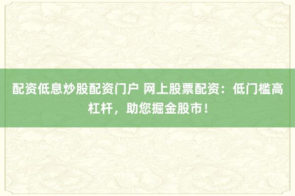 配资低息炒股配资门户 网上股票配资：低门槛高杠杆，助您掘金股市！