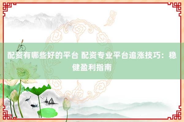 配资有哪些好的平台 配资专业平台追涨技巧：稳健盈利指南