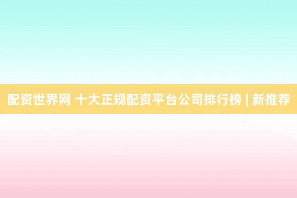 配资世界网 十大正规配资平台公司排行榜 | 新推荐