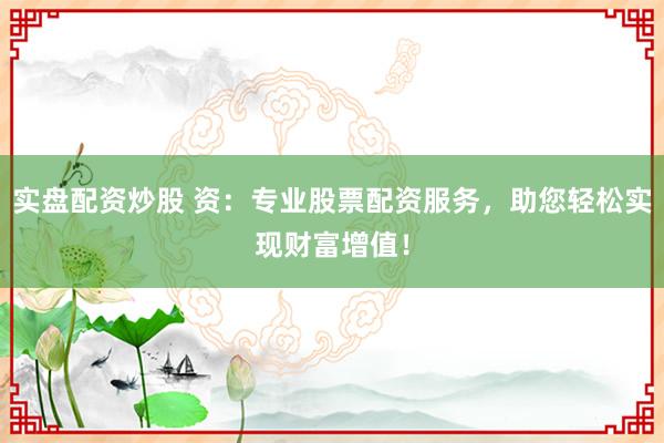 实盘配资炒股 资：专业股票配资服务，助您轻松实现财富增值！