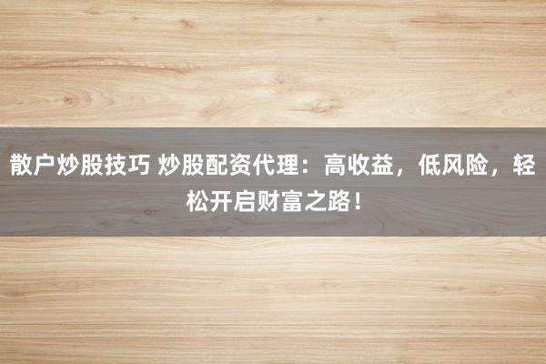 散户炒股技巧 炒股配资代理：高收益，低风险，轻松开启财富之路！