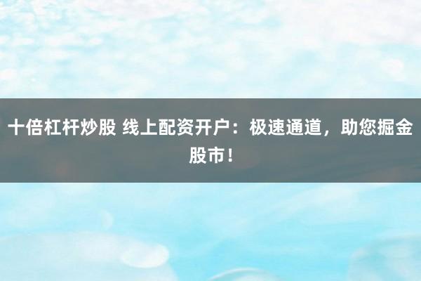十倍杠杆炒股 线上配资开户：极速通道，助您掘金股市！