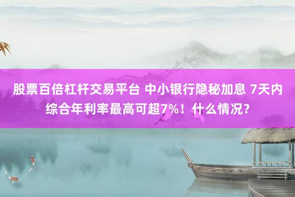股票百倍杠杆交易平台 中小银行隐秘加息 7天内综合年利率最高可超7%！什么情况？