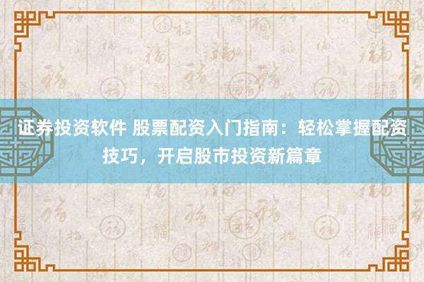 证券投资软件 股票配资入门指南：轻松掌握配资技巧，开启股市投资新篇章