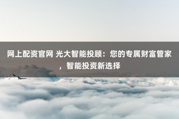 网上配资官网 光大智能投顾：您的专属财富管家，智能投资新选择