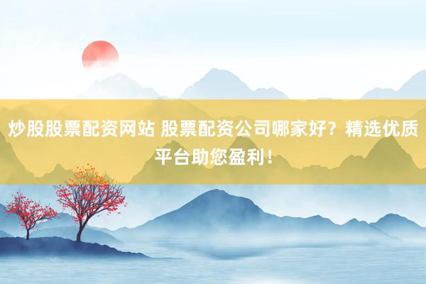 炒股股票配资网站 股票配资公司哪家好？精选优质平台助您盈利！