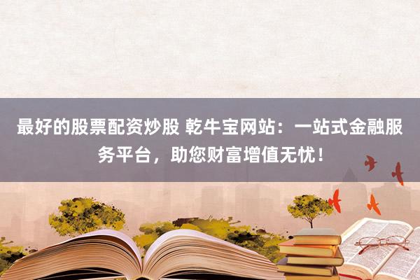 最好的股票配资炒股 乾牛宝网站：一站式金融服务平台，助您财富增值无忧！