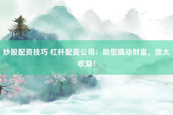 炒股配资技巧 杠杆配资公司：助您撬动财富，放大收益！