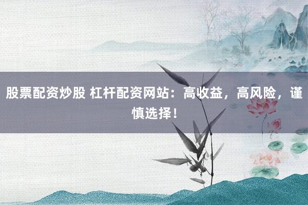 股票配资炒股 杠杆配资网站：高收益，高风险，谨慎选择！