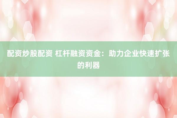 配资炒股配资 杠杆融资资金：助力企业快速扩张的利器