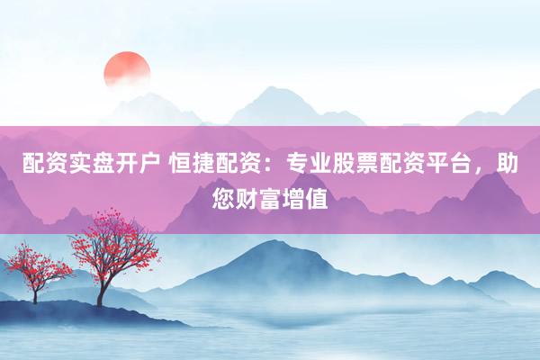 配资实盘开户 恒捷配资：专业股票配资平台，助您财富增值