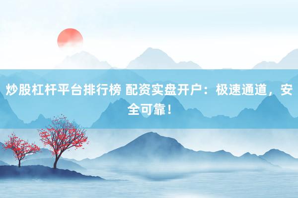 炒股杠杆平台排行榜 配资实盘开户：极速通道，安全可靠！
