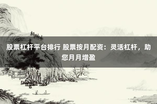 股票杠杆平台排行 股票按月配资：灵活杠杆，助您月月增盈