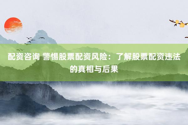 配资咨询 警惕股票配资风险：了解股票配资违法的真相与后果