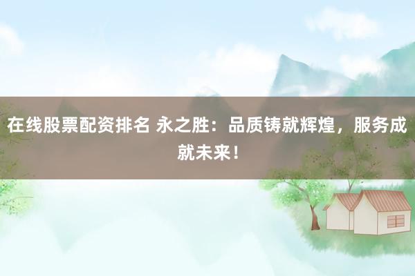 在线股票配资排名 永之胜：品质铸就辉煌，服务成就未来！